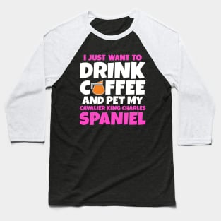 I just want to drink coffee and pet my cavalier king charles spaniel Baseball T-Shirt